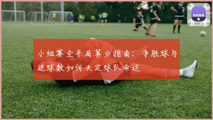 小组赛全平局算分指南：净胜球与进球数如何决定球队命运