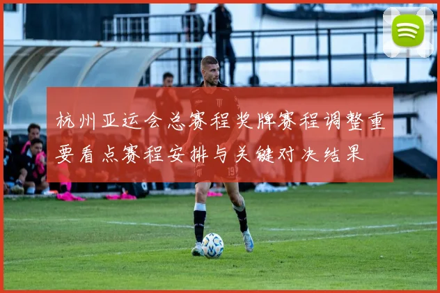 杭州亚运会总赛程奖牌赛程调整重要看点赛程安排与关键对决结果