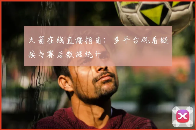 火箭在线直播指南：多平台观看链接与赛后数据统计