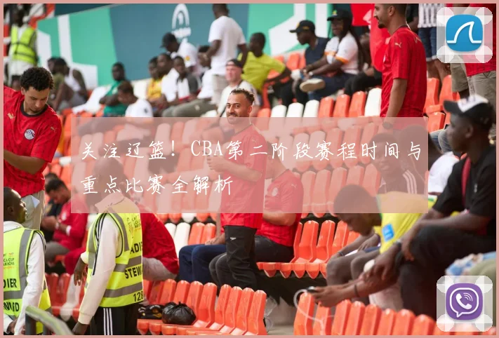关注辽篮！CBA第二阶段赛程时间与重点比赛全解析