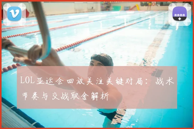 LOL亚运会回放关注关键对局：战术节奏与交战取舍解析
