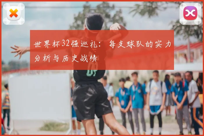 世界杯32强巡礼：每支球队的实力分析与历史战绩
