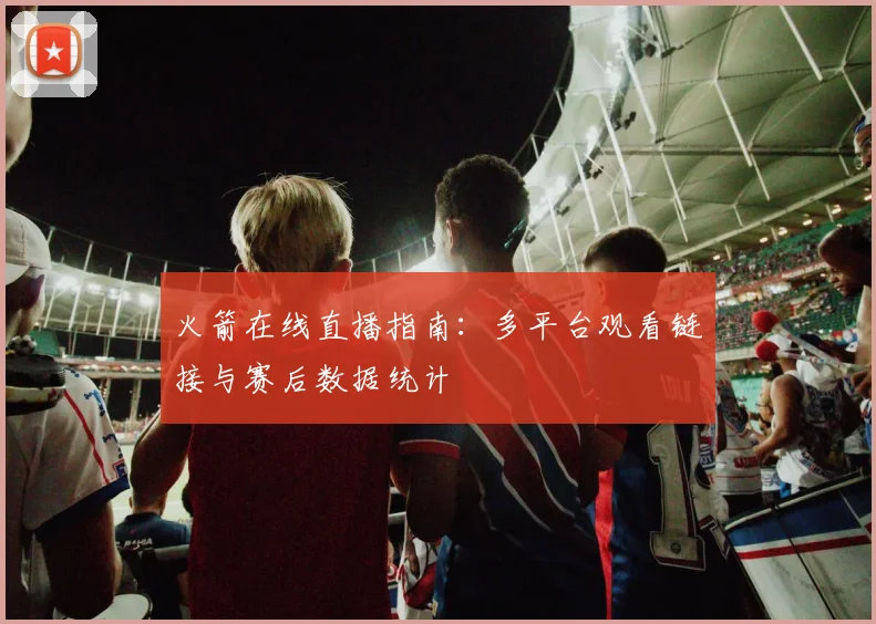 火箭在线直播指南：多平台观看链接与赛后数据统计