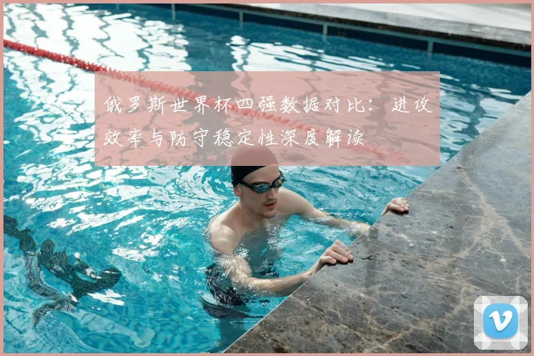 俄罗斯世界杯四强数据对比：进攻效率与防守稳定性深度解读