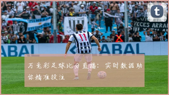 万竞彩足球比分直播：实时数据助你精准投注
