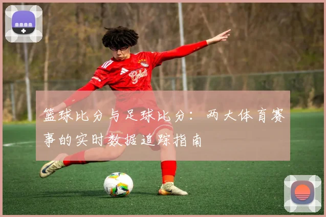 篮球比分与足球比分：两大体育赛事的实时数据追踪指南