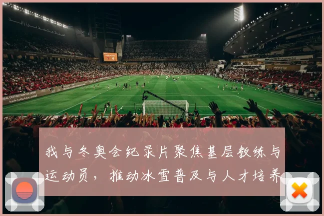 我与冬奥会纪录片聚焦基层教练与运动员，推动冰雪普及与人才培养