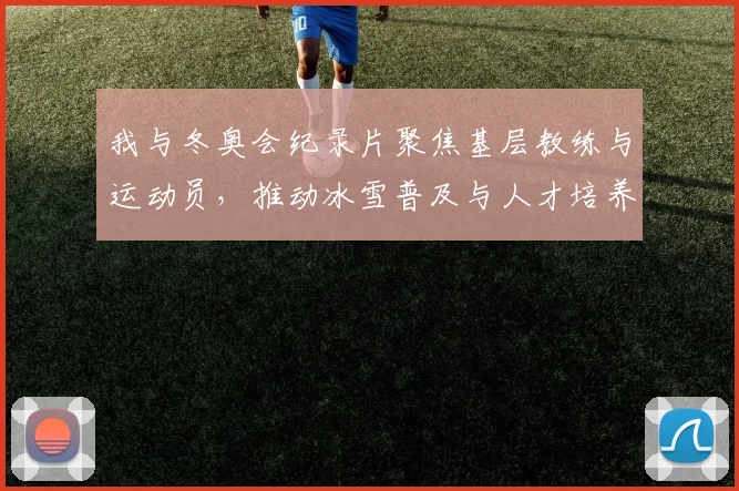 我与冬奥会纪录片聚焦基层教练与运动员，推动冰雪普及与人才培养