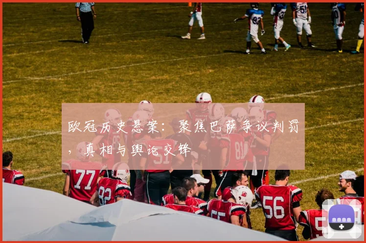 欧冠历史悬案：聚焦巴萨争议判罚，真相与舆论交锋