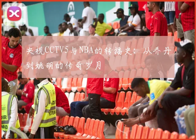 央视CCTV5与NBA的转播史：从乔丹到姚明的传奇岁月