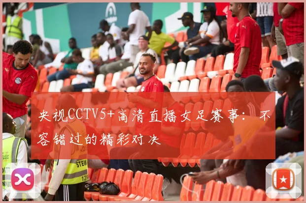 央视CCTV5+高清直播女足赛事：不容错过的精彩对决