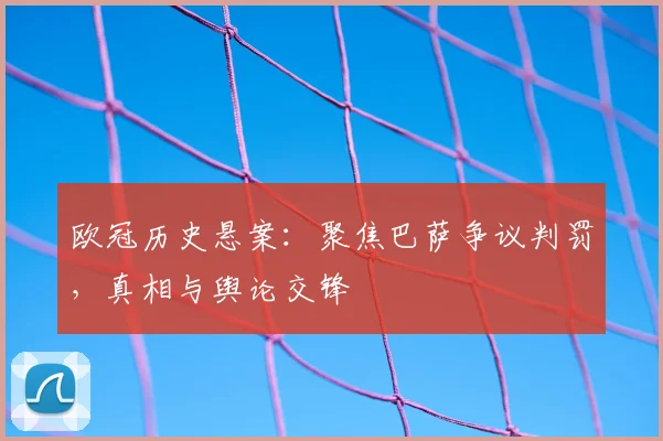 欧冠历史悬案：聚焦巴萨争议判罚，真相与舆论交锋