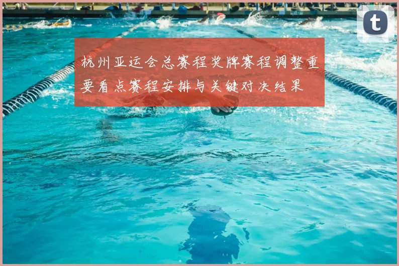 杭州亚运会总赛程奖牌赛程调整重要看点赛程安排与关键对决结果