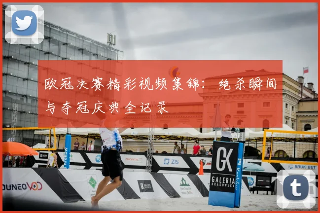 欧冠决赛精彩视频集锦：绝杀瞬间与夺冠庆典全记录