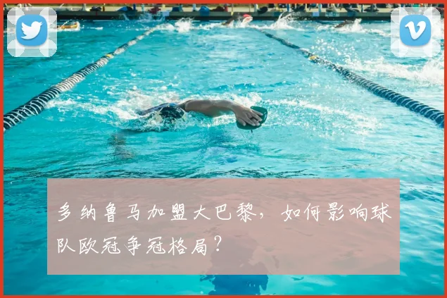 多纳鲁马加盟大巴黎，如何影响球队欧冠争冠格局？