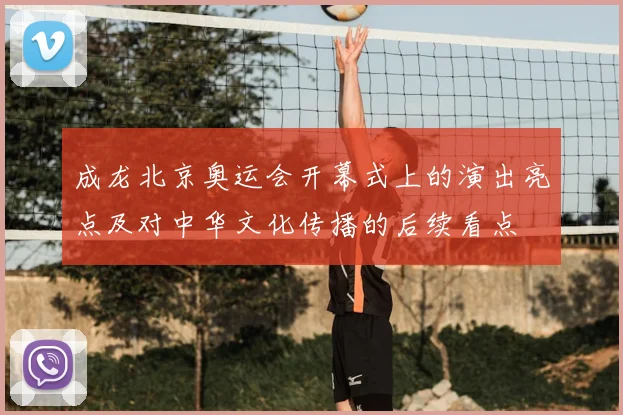 成龙北京奥运会开幕式上的演出亮点及对中华文化传播的后续看点