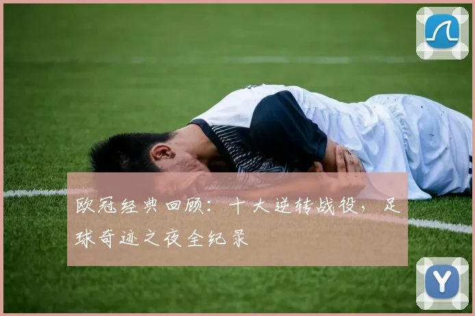 欧冠经典回顾：十大逆转战役，足球奇迹之夜全纪录
