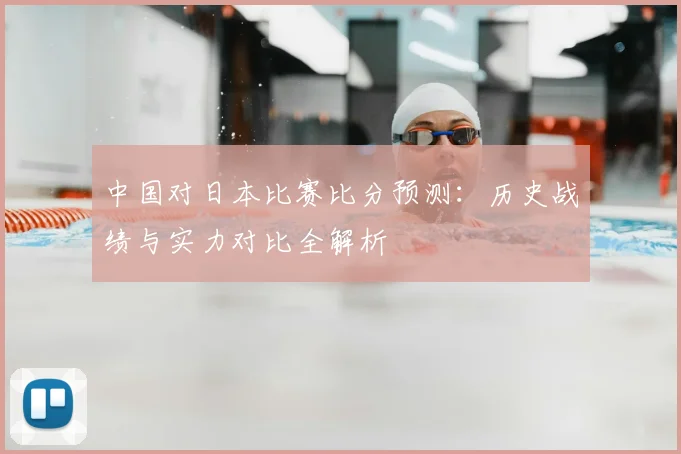 中国对日本比赛比分预测：历史战绩与实力对比全解析