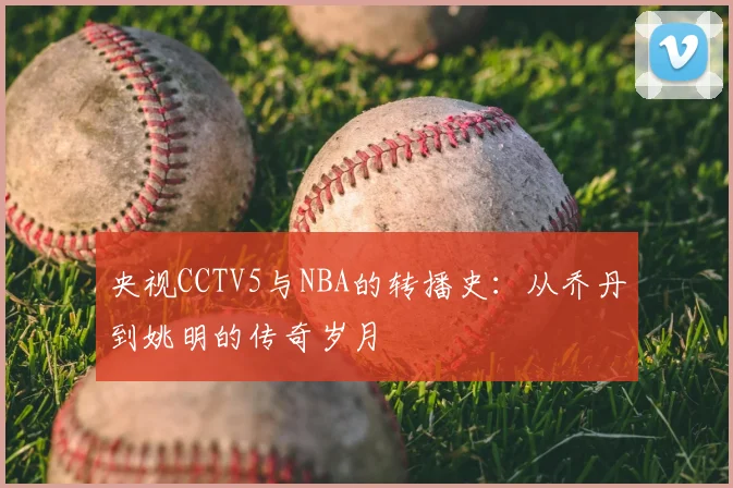 央视CCTV5与NBA的转播史：从乔丹到姚明的传奇岁月