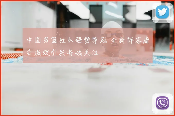 中国男篮红队强势夺冠 全新阵容磨合成效引发备战关注