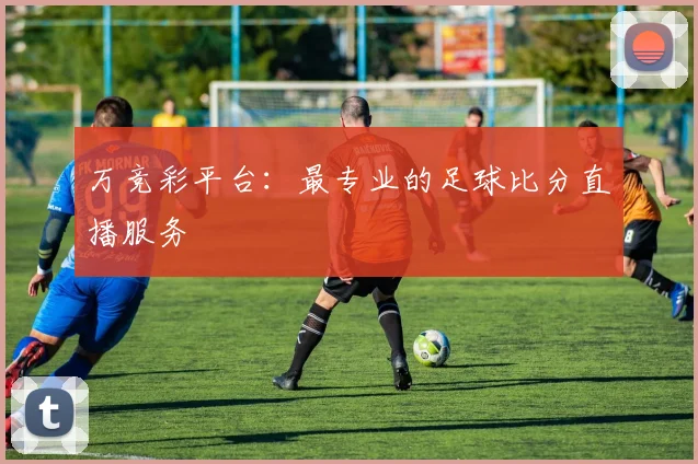 万竞彩平台：最专业的足球比分直播服务