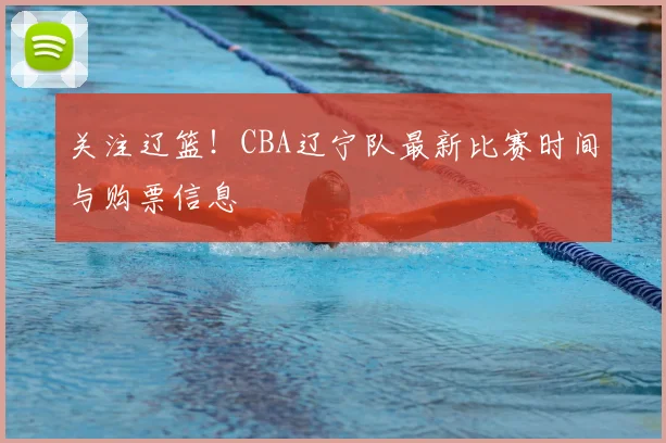 关注辽篮！CBA辽宁队最新比赛时间与购票信息