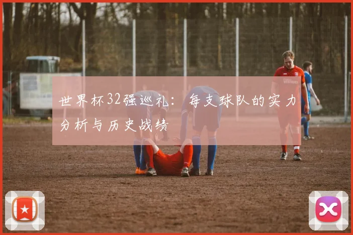 世界杯32强巡礼：每支球队的实力分析与历史战绩