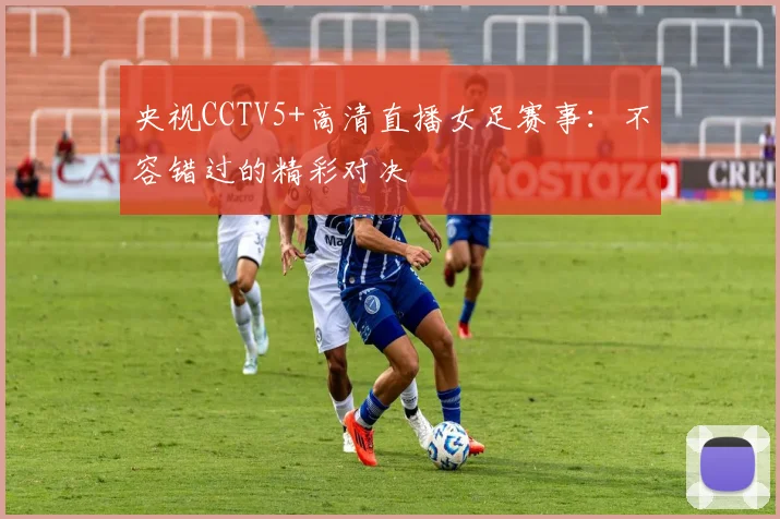 央视CCTV5+高清直播女足赛事：不容错过的精彩对决