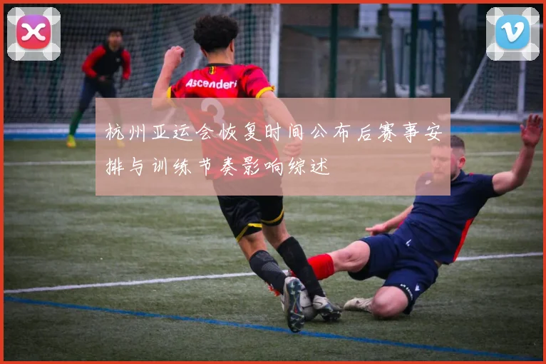 杭州亚运会恢复时间公布后赛事安排与训练节奏影响综述
