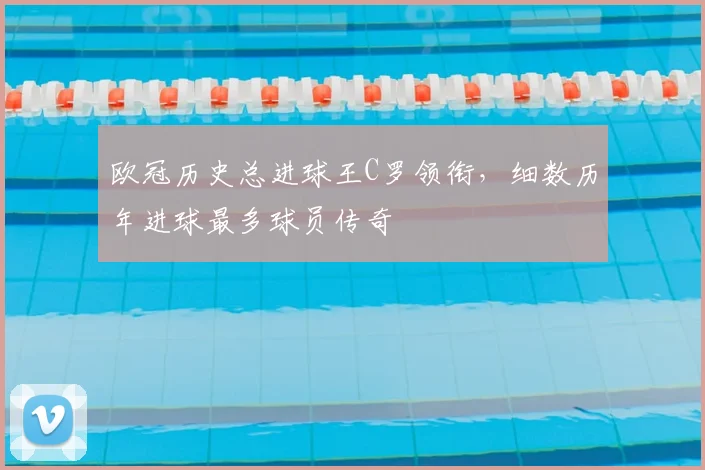 欧冠历史总进球王C罗领衔，细数历年进球最多球员传奇