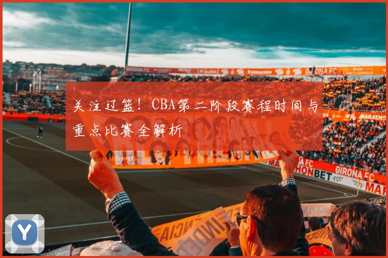 关注辽篮！CBA第二阶段赛程时间与重点比赛全解析