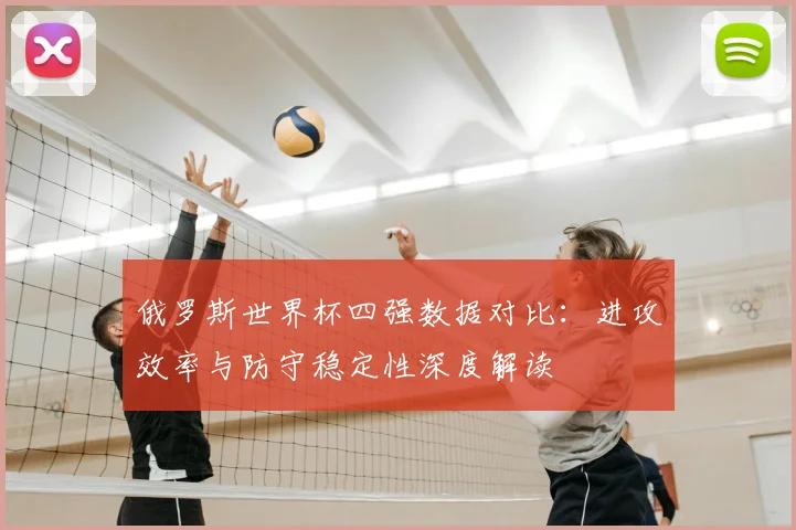 俄罗斯世界杯四强数据对比：进攻效率与防守稳定性深度解读