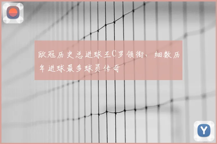 欧冠历史总进球王C罗领衔，细数历年进球最多球员传奇
