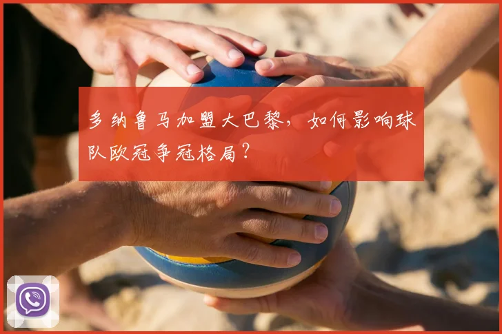 多纳鲁马加盟大巴黎，如何影响球队欧冠争冠格局？