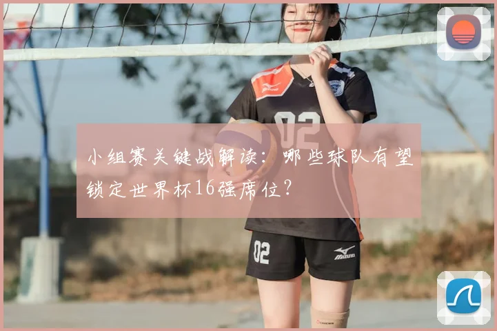 小组赛关键战解读：哪些球队有望锁定世界杯16强席位？