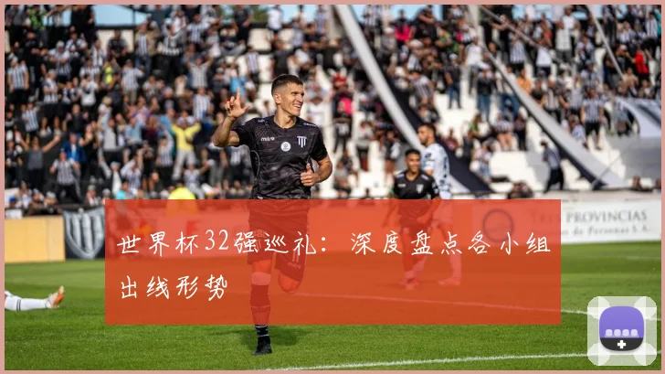 世界杯32强巡礼：深度盘点各小组出线形势