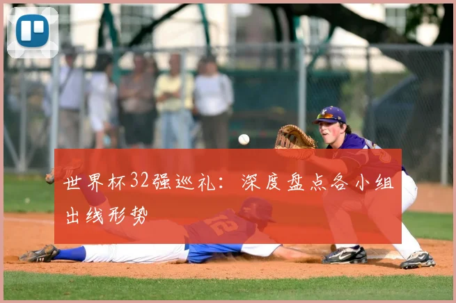 世界杯32强巡礼：深度盘点各小组出线形势