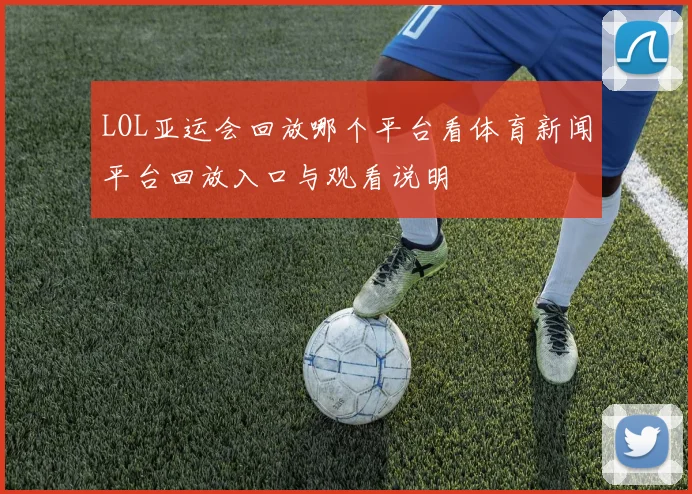LOL亚运会回放哪个平台看体育新闻平台回放入口与观看说明