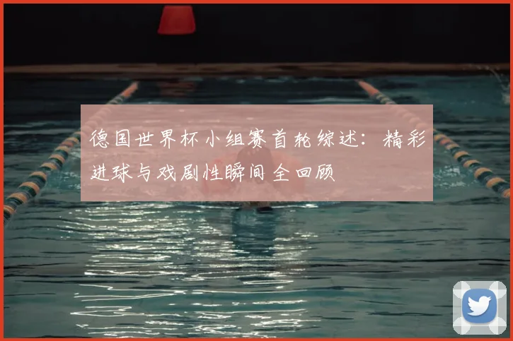 德国世界杯小组赛首轮综述:精彩进球与戏剧性瞬间全回顾