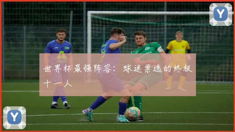 世界杯最强阵容:球迷票选的终极十一人
