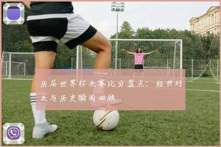 历届世界杯决赛比分盘点：经典对决与历史瞬间回顾