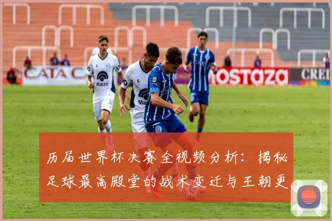 历届世界杯决赛全视频分析：揭秘足球最高殿堂的战术变迁与王朝更迭