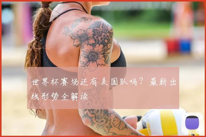 世界杯赛场还有美国队吗？最新出线形势全解读