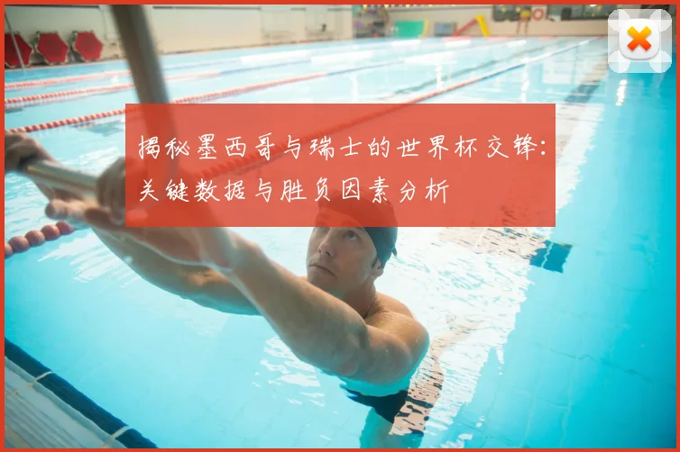 揭秘墨西哥与瑞士的世界杯交锋：关键数据与胜负因素分析