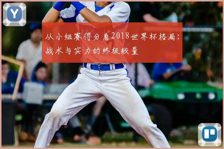 从小组赛得分看2018世界杯格局：战术与实力的终极较量