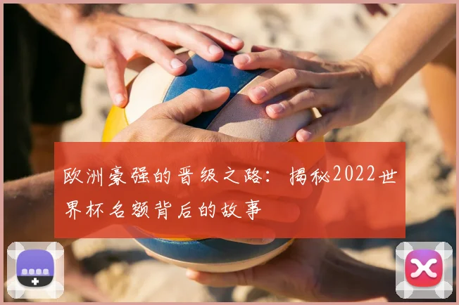 欧洲豪强的晋级之路:揭秘2022世界杯名额背后的故事
