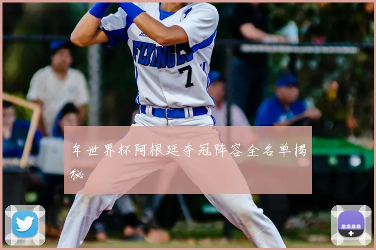 年世界杯阿根廷夺冠阵容全名单揭秘