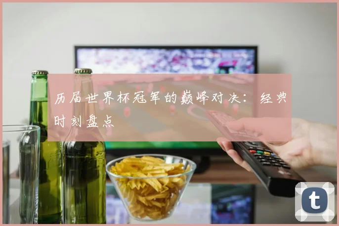 历届世界杯冠军的巅峰对决：经典时刻盘点