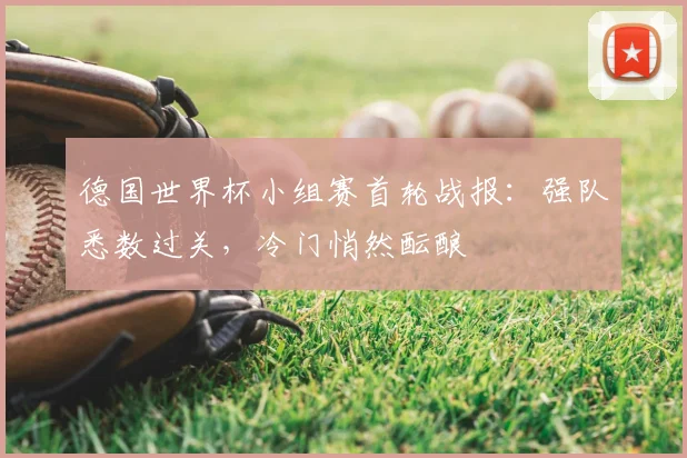 德国世界杯小组赛首轮战报：强队悉数过关，冷门悄然酝酿