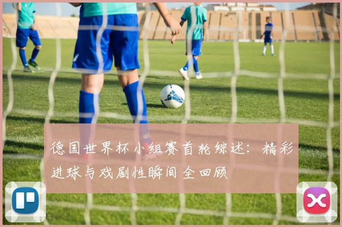 德国世界杯小组赛首轮综述:精彩进球与戏剧性瞬间全回顾
